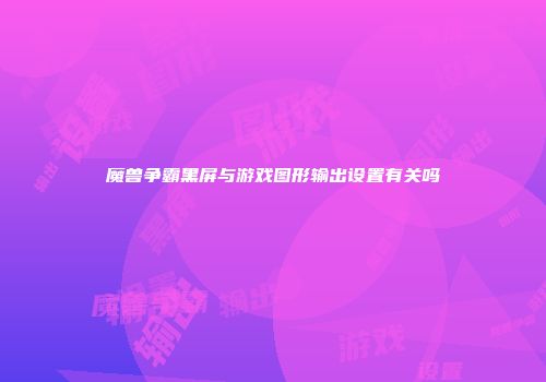 魔兽争霸黑屏与游戏图形输出设置有关吗