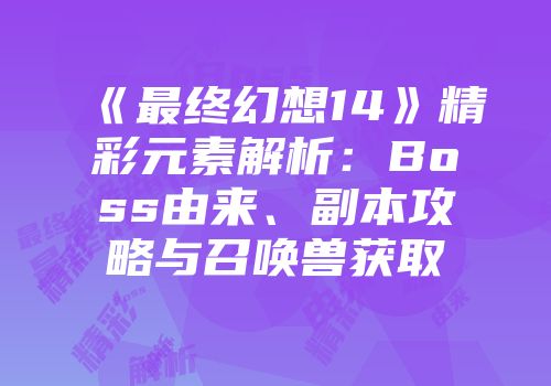 《最终幻想14》精彩元素解析：Boss由来、副本攻略与召唤兽获取