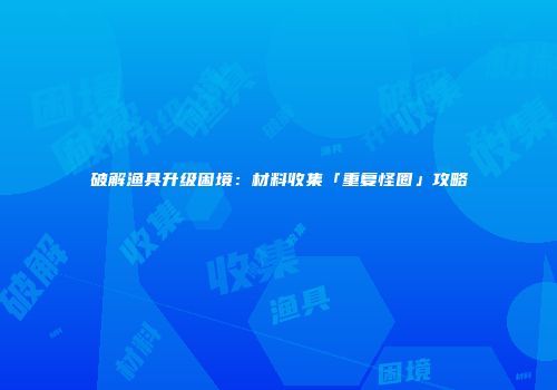 破解渔具升级困境：材料收集「重复怪圈」攻略