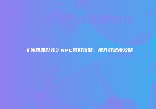 《波西亚时光》NPC喜好攻略：提升好感度攻略
