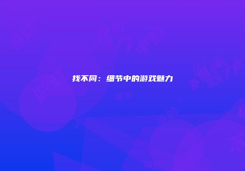 找不同：细节中的游戏魅力