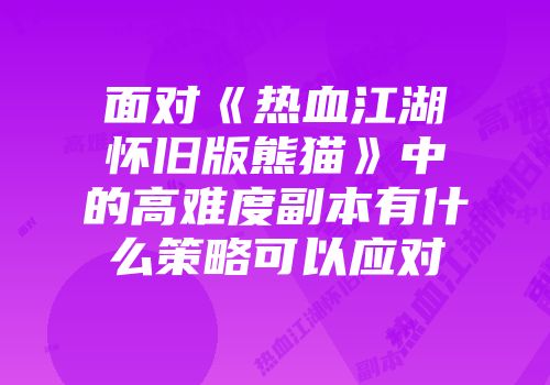 面对《热血江湖怀旧版熊猫》中的高难度副本有什么策略可以应对