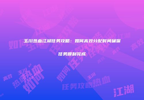 玉川热血江湖任务攻略:如何高效分配时间确保任务顺利完成
