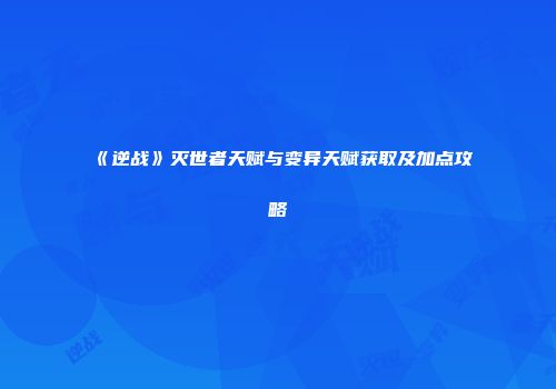 《逆战》灭世者天赋与变异天赋获取及加点攻略