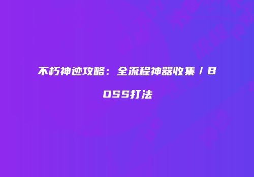 不朽神迹攻略：全流程神器收集／BOSS打法