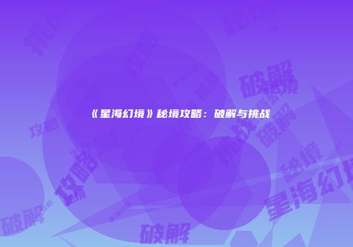 《星海幻境》秘境攻略：破解与挑战