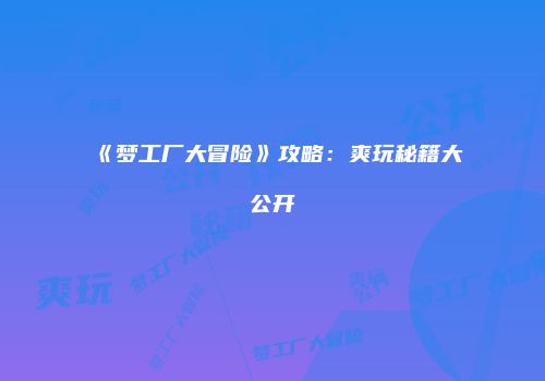 《梦工厂大冒险》攻略：爽玩秘籍大公开