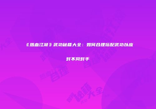 《热血江湖》武功秘籍大全：如何合理搭配武功以应对不同对手