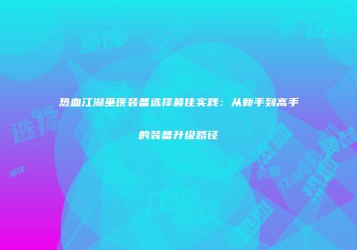 热血江湖巫医装备选择最佳实践:从新手到高手的装备升级路径