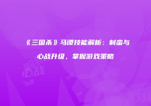 《三国杀》马谡技能解析：制蛮与心战升级，掌握游戏策略