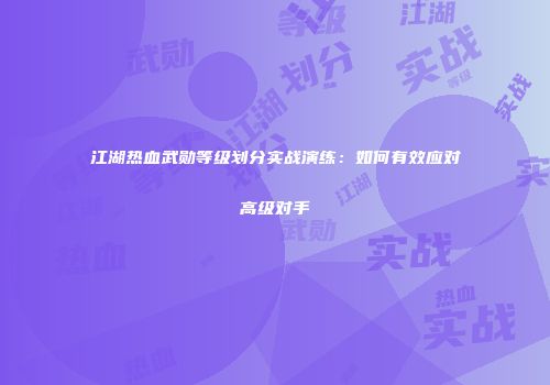 江湖热血武勋等级划分实战演练：如何有效应对高级对手