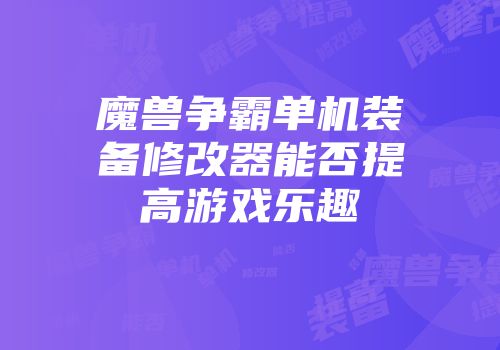 魔兽争霸单机装备修改器能否提高游戏乐趣