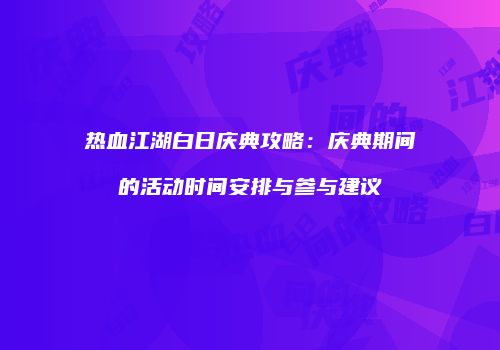 热血江湖白日庆典攻略：庆典期间的活动时间安排与参与建议