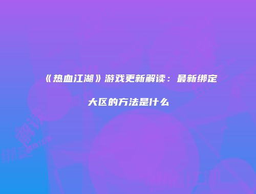 《热血江湖》游戏更新解读：最新绑定大区的方法是什么