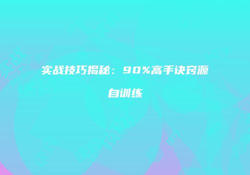 实战技巧揭秘：90%高手诀窍源自训练