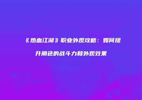 《热血江湖》职业外观攻略：如何提升角色的战斗力和外观效果
