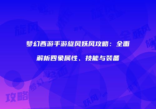 梦幻西游手游旋风妖风攻略：全面解析四象属性、技能与装备