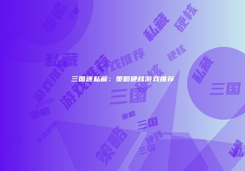 三国迷私藏：策略硬核游戏推荐