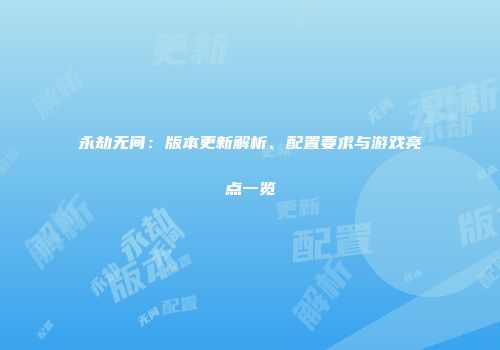 永劫无间：版本更新解析、配置要求与游戏亮点一览