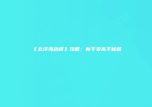《北洋海战棋》攻略：新手变高手秘籍