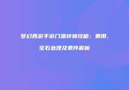 梦幻西游手游门派转换攻略：费用、宝石处理及条件解析