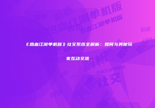 《热血江湖单机版》社交系统全解析：如何与其他玩家互动交流