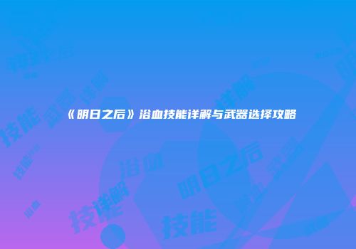 《明日之后》浴血技能详解与武器选择攻略