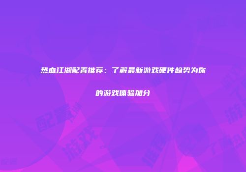 热血江湖配置推荐：了解最新游戏硬件趋势为你的游戏体验加分