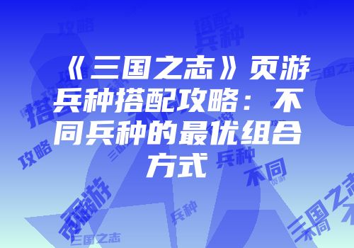 《三国之志》页游兵种搭配攻略:不同兵种的最优组合方式