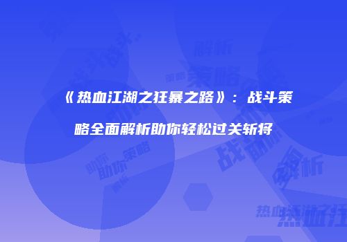 《热血江湖之狂暴之路》:战斗策略全面解析助你轻松过关斩将