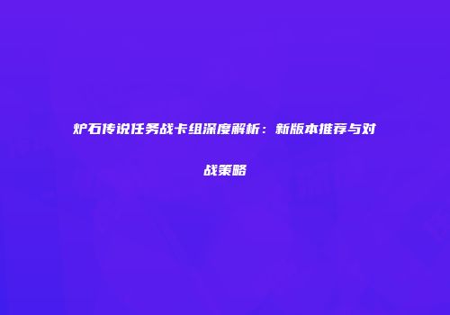 炉石传说任务战卡组深度解析：新版本推荐与对战策略