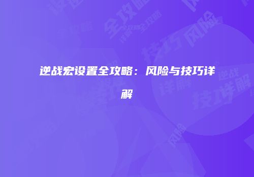 逆战宏设置全攻略：风险与技巧详解