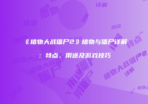 《植物大战僵尸2》植物与僵尸详解：特点、用途及游戏技巧