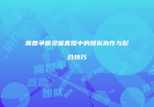 魔兽争霸灵猫直播中的团队协作与配合技巧
