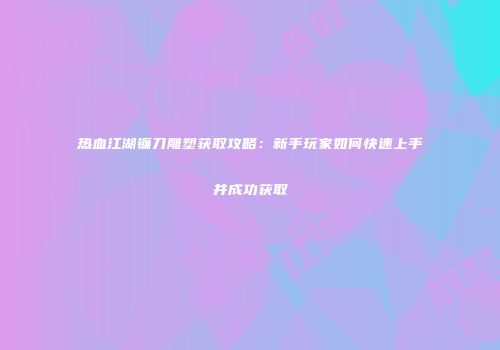 热血江湖镰刀雕塑获取攻略：新手玩家如何快速上手并成功获取