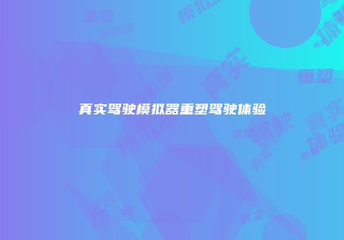 真实驾驶模拟器重塑驾驶体验