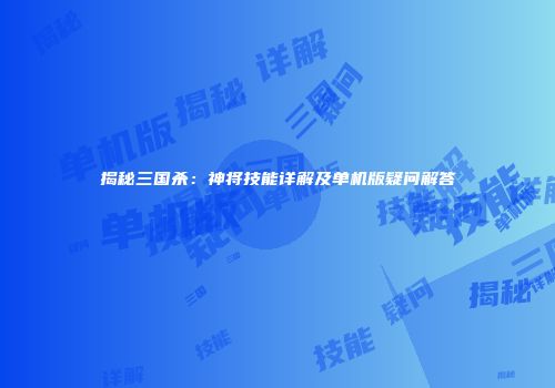 揭秘三国杀：神将技能详解及单机版疑问解答