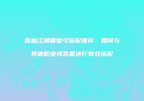 热血江湖霸皇弓搭配推荐：如何与其他职业或装备进行有效搭配