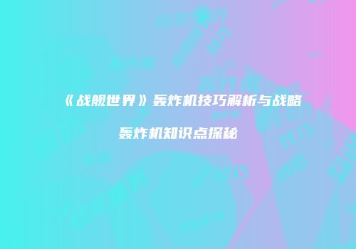 《战舰世界》轰炸机技巧解析与战略轰炸机知识点探秘