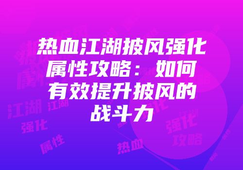 热血江湖披风强化属性攻略:如何有效提升披风的战斗力