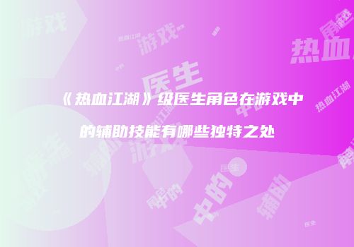 《热血江湖》级医生角色在游戏中的辅助技能有哪些独特之处