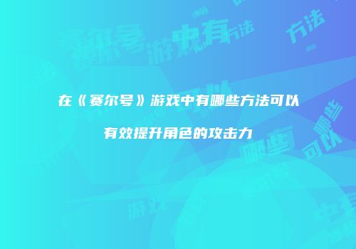 在《赛尔号》游戏中有哪些方法可以有效提升角色的攻击力