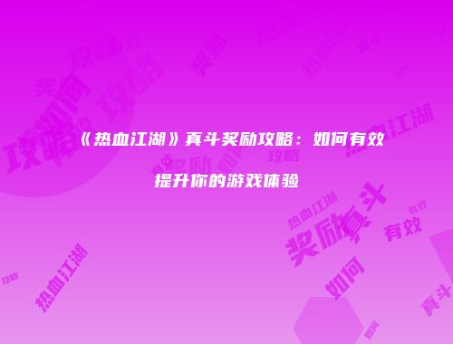 《热血江湖》真斗奖励攻略：如何有效提升你的游戏体验