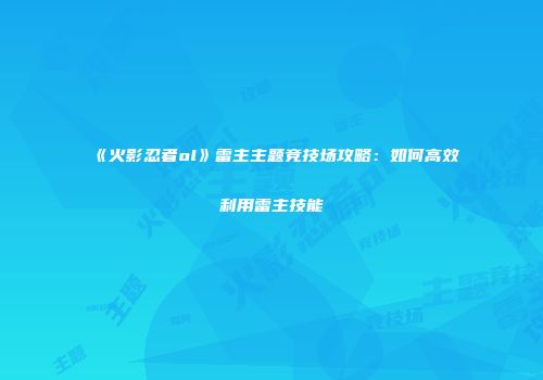 《火影忍者ol》雷主主题竞技场攻略:如何高效利用雷主技能