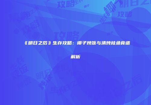 《明日之后》生存攻略：椰子炖饭与清炖桂鱼食谱解析
