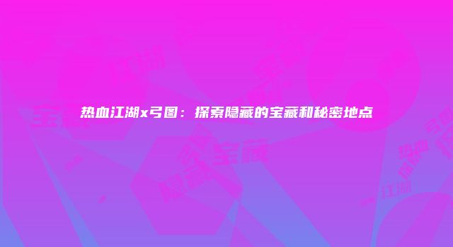 热血江湖x弓图：探索隐藏的宝藏和秘密地点