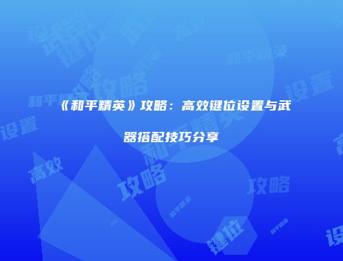 《和平精英》攻略：高效键位设置与武器搭配技巧分享