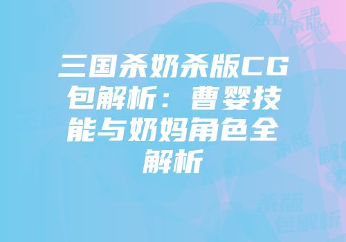 三国杀奶杀版CG包解析：曹婴技能与奶妈角色全解析
