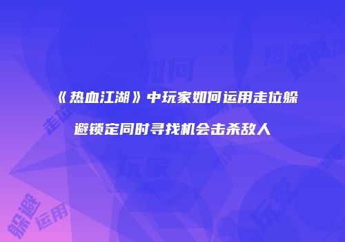《热血江湖》中玩家如何运用走位躲避锁定同时寻找机会击杀敌人