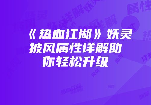 《热血江湖》妖灵披风属性详解助你轻松升级